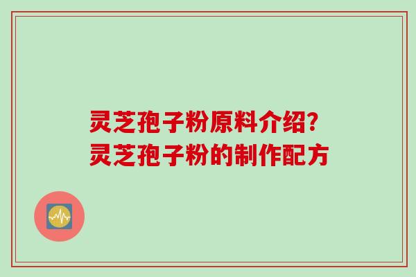 灵芝孢子粉原料介绍？灵芝孢子粉的制作配方