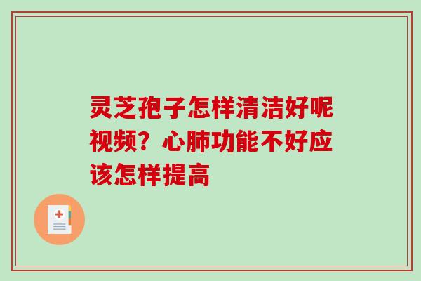 灵芝孢子怎样清洁好呢视频？心肺功能不好应该怎样提高