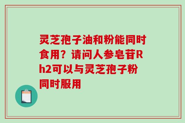 灵芝孢子油和粉能同时食用？请问人参皂苷Rh2可以与灵芝孢子粉同时服用