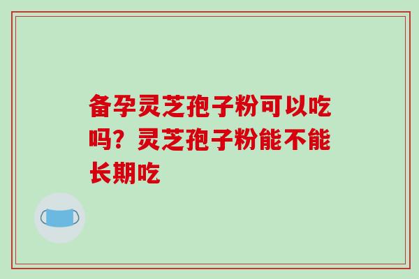 备孕灵芝孢子粉可以吃吗？灵芝孢子粉能不能长期吃