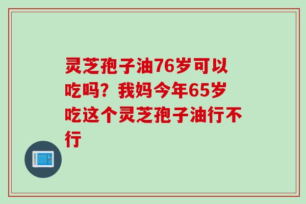 灵芝孢子油76岁可以吃吗？我妈今年65岁吃这个灵芝孢子油行不行