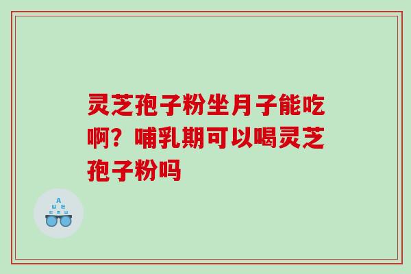 灵芝孢子粉坐月子能吃啊？哺乳期可以喝灵芝孢子粉吗