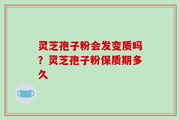 灵芝孢子粉会发变质吗？灵芝孢子粉保质期多久