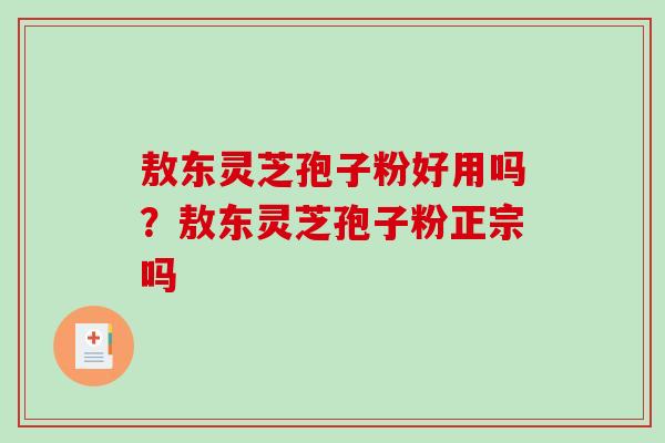 敖东灵芝孢子粉好用吗？敖东灵芝孢子粉正宗吗