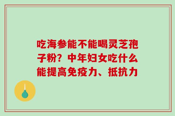 吃海参能不能喝灵芝孢子粉？中年妇女吃什么能提高免疫力、抵抗力