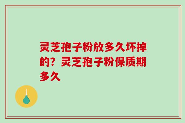 灵芝孢子粉放多久坏掉的？灵芝孢子粉保质期多久