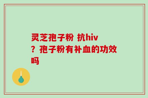 灵芝孢子粉 抗hiv？孢子粉有补血的功效吗