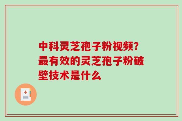 中科灵芝孢子粉视频？最有效的灵芝孢子粉破壁技术是什么