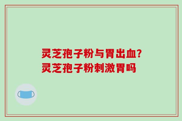 灵芝孢子粉与胃出血？灵芝孢子粉刺激胃吗