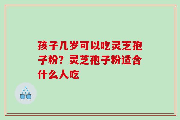 孩子几岁可以吃灵芝孢子粉？灵芝孢子粉适合什么人吃