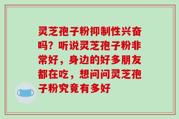 灵芝孢子粉抑制性兴奋吗？听说灵芝孢子粉非常好，身边的好多朋友都在吃，想问问灵芝孢子粉究竟有多好