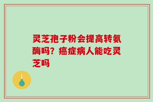 灵芝孢子粉会提高转氨酶吗？癌症病人能吃灵芝吗