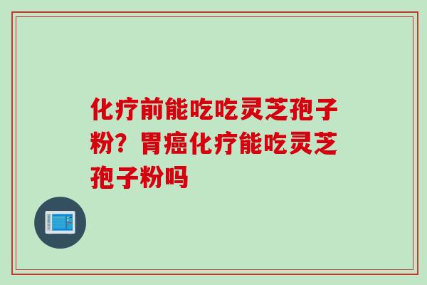 化疗前能吃吃灵芝孢子粉？胃癌化疗能吃灵芝孢子粉吗
