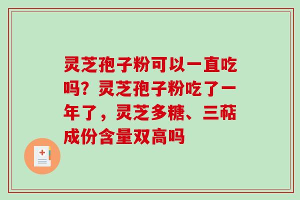 灵芝孢子粉可以一直吃吗？灵芝孢子粉吃了一年了，灵芝多糖、三萜成份含量双高吗