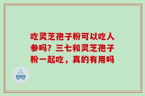 吃灵芝孢子粉可以吃人参吗？三七和灵芝孢子粉一起吃，真的有用吗