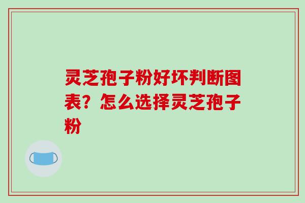 灵芝孢子粉好坏判断图表?怎么选择灵芝孢子粉 灵芝孢子粉好坏判断图表?怎么选择灵芝孢子粉