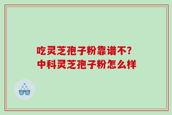 吃灵芝孢子粉靠谱不？中科灵芝孢子粉怎么样