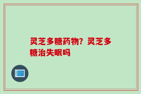 灵芝多糖药物？灵芝多糖治失眠吗