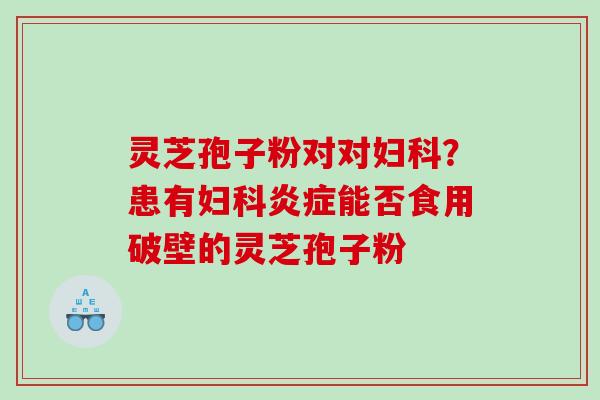 灵芝孢子粉对对妇科？患有妇科炎症能否食用破壁的灵芝孢子粉