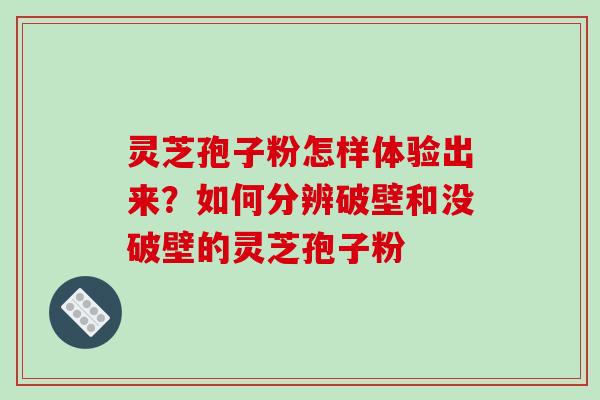 灵芝孢子粉怎样体验出来？如何分辨破壁和没破壁的灵芝孢子粉