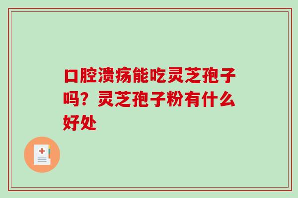 口腔溃疡能吃灵芝孢子吗？灵芝孢子粉有什么好处
