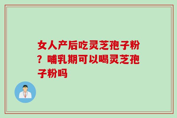 女人产后吃灵芝孢子粉？哺乳期可以喝灵芝孢子粉吗