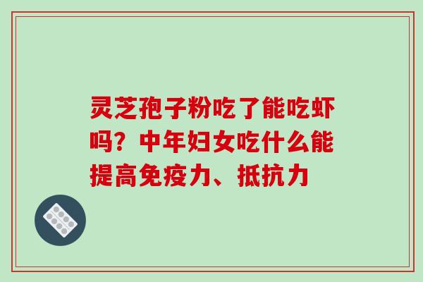 灵芝孢子粉吃了能吃虾吗？中年妇女吃什么能提高免疫力、抵抗力