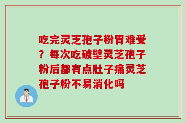 吃完灵芝孢子粉胃难受？每次吃破壁灵芝孢子粉后都有点肚子痛灵芝孢子粉不易消化吗
