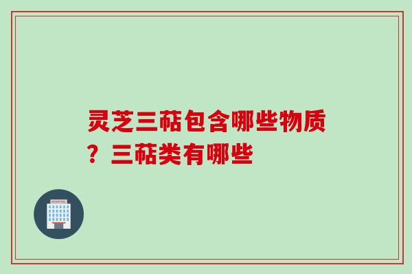 灵芝三萜包含哪些物质？三萜类有哪些
