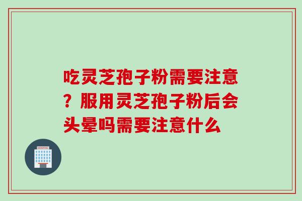 吃灵芝孢子粉需要注意？服用灵芝孢子粉后会头晕吗需要注意什么