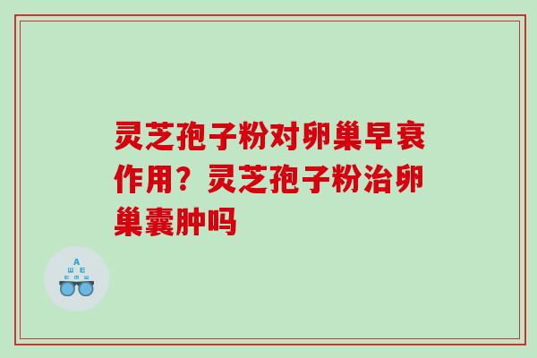 灵芝孢子粉对卵巢早衰作用？灵芝孢子粉治卵巢囊肿吗