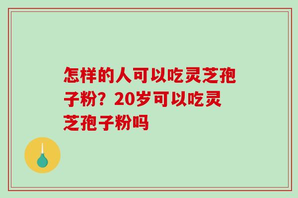 怎样的人可以吃灵芝孢子粉？20岁可以吃灵芝孢子粉吗
