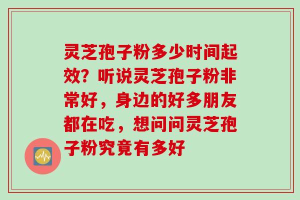 灵芝孢子粉多少时间起效？听说灵芝孢子粉非常好，身边的好多朋友都在吃，想问问灵芝孢子粉究竟有多好