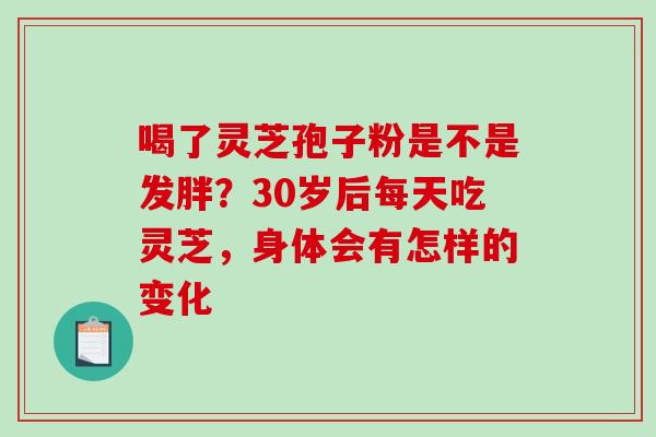 喝了灵芝孢子粉是不是发胖？30岁后每天吃灵芝，身体会有怎样的变化