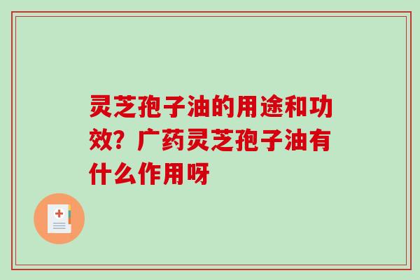 灵芝孢子油的用途和功效？广药灵芝孢子油有什么作用呀