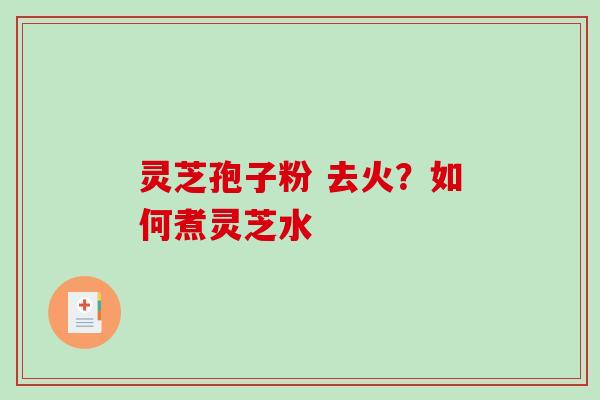 灵芝孢子粉 去火？如何煮灵芝水