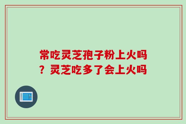 常吃灵芝孢子粉上火吗？灵芝吃多了会上火吗