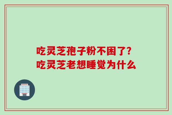 吃灵芝孢子粉不困了？吃灵芝老想睡觉为什么