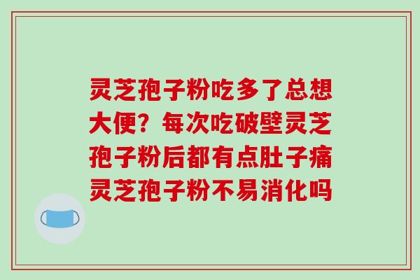 灵芝孢子粉吃多了总想大便？每次吃破壁灵芝孢子粉后都有点肚子痛灵芝孢子粉不易消化吗