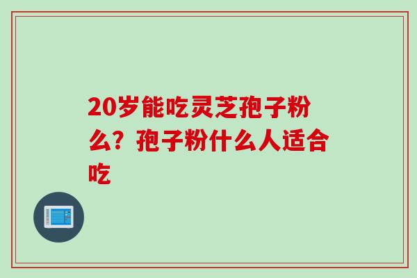 20岁能吃灵芝孢子粉么？孢子粉什么人适合吃