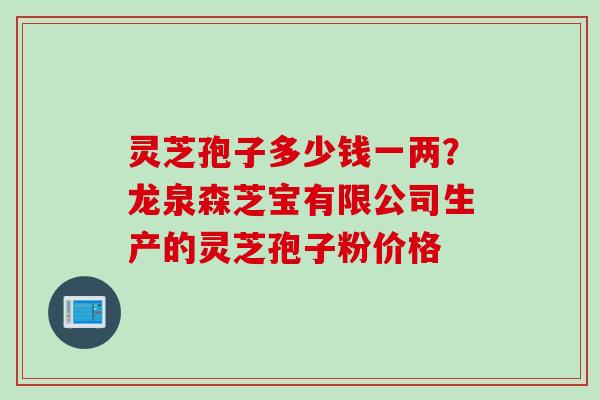 灵芝孢子多少钱一两？龙泉森芝宝有限公司生产的灵芝孢子粉价格