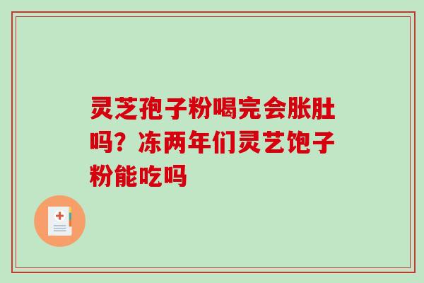 灵芝孢子粉喝完会胀肚吗？冻两年们灵艺饱子粉能吃吗