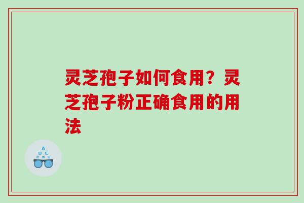 灵芝孢子如何食用？灵芝孢子粉正确食用的用法
