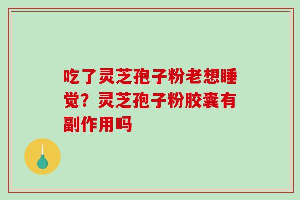 吃了灵芝孢子粉老想睡觉？灵芝孢子粉胶囊有副作用吗