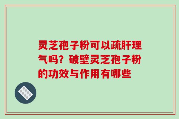 灵芝孢子粉可以疏肝理气吗？破壁灵芝孢子粉的功效与作用有哪些