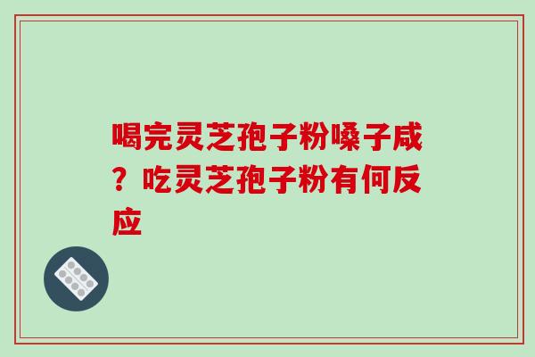 喝完灵芝孢子粉嗓子咸？吃灵芝孢子粉有何反应