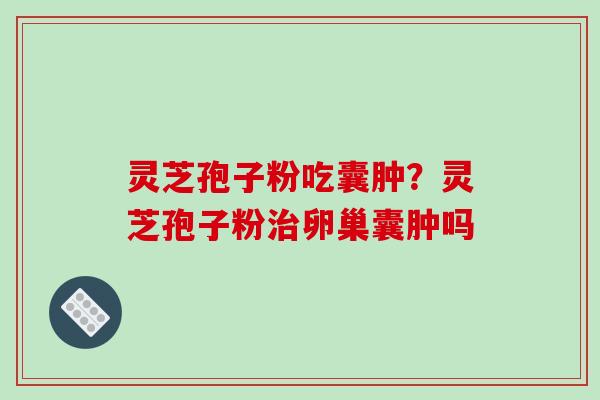 灵芝孢子粉吃囊肿？灵芝孢子粉治卵巢囊肿吗
