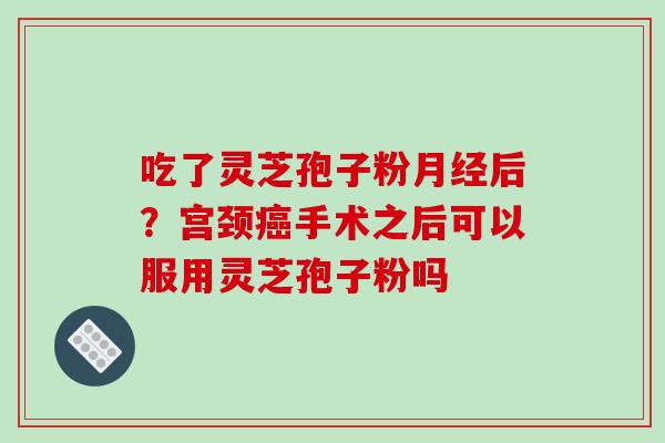 吃了灵芝孢子粉月经后？宫颈癌手术之后可以服用灵芝孢子粉吗