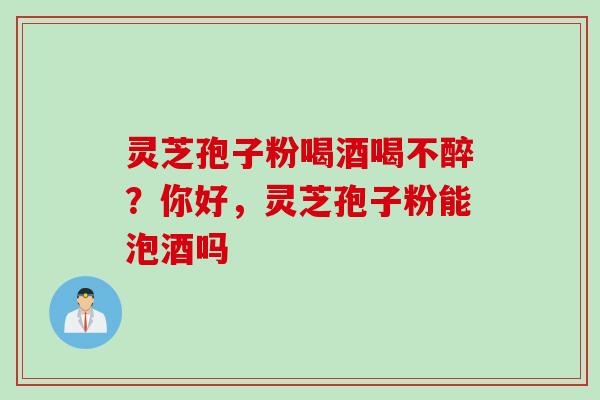 灵芝孢子粉喝酒喝不醉？你好，灵芝孢子粉能泡酒吗