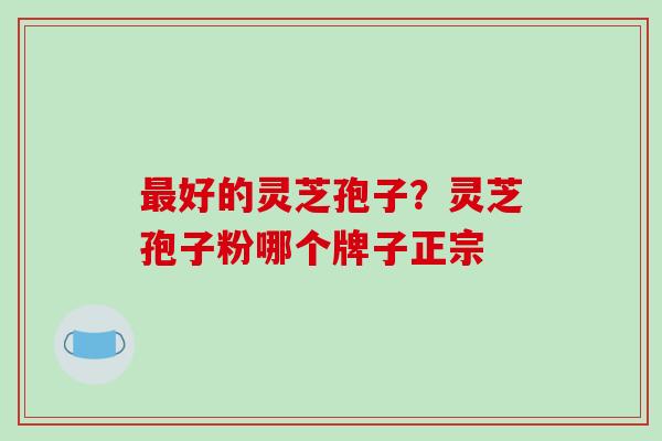 最好的灵芝孢子？灵芝孢子粉哪个牌子正宗